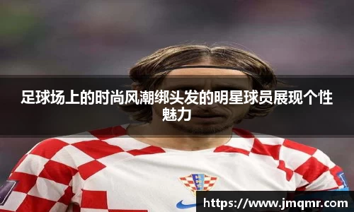 足球场上的时尚风潮绑头发的明星球员展现个性魅力