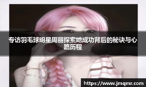 专访羽毛球明星周丽探索她成功背后的秘诀与心路历程